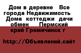 Дом в деревне - Все города Недвижимость » Дома, коттеджи, дачи обмен   . Пермский край,Гремячинск г.